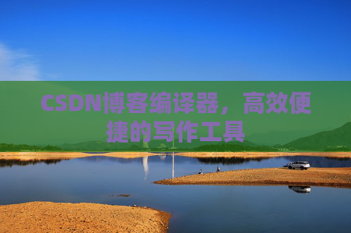 CSDN博客编译器，高效便捷的写作工具