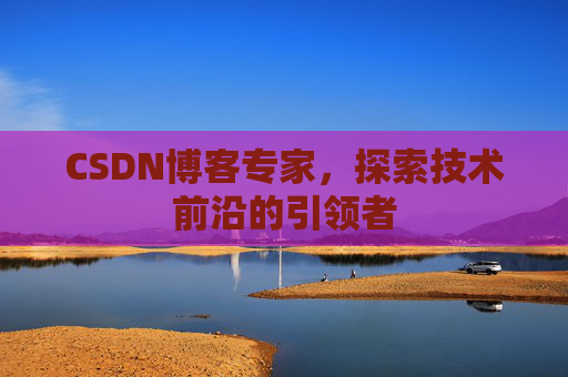 CSDN博客专家，探索技术前沿的引领者